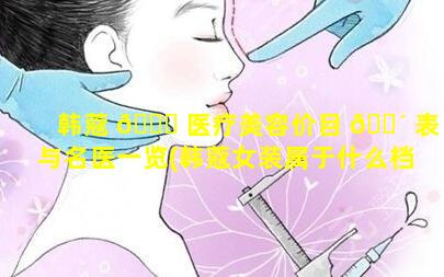 韩蔻 🐈 医疗美容价目 🐴 表与名医一览(韩蔻女装属于什么档次)